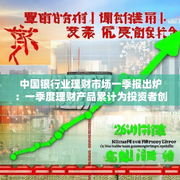 中国银行业理财市场一季报出炉：一季度理财产品累计为投资者创造收益2060亿元