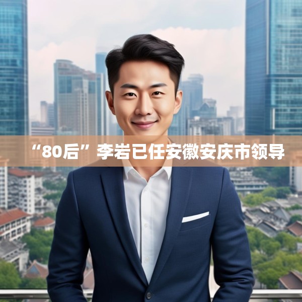 “80后”李岩已任安徽安庆市领导