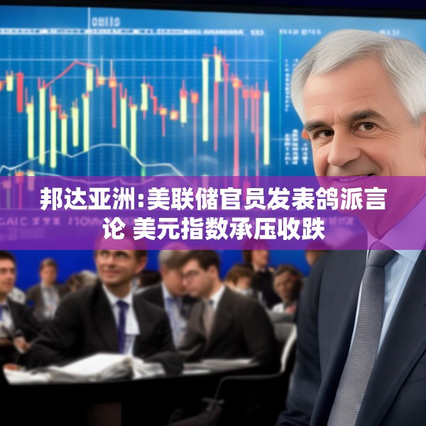 邦达亚洲:美联储官员发表鸽派言论 美元指数承压收跌