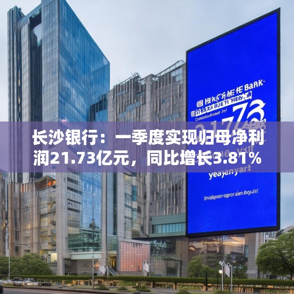 长沙银行：一季度实现归母净利润21.73亿元，同比增长3.81%