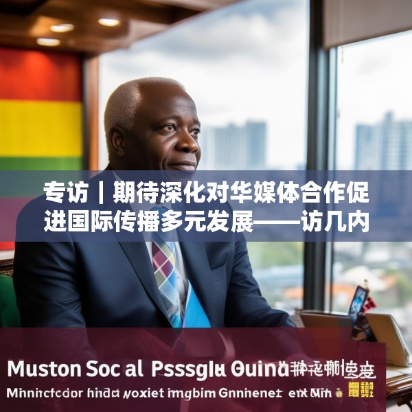 专访｜期待深化对华媒体合作促进国际传播多元发展——访几内亚比绍社会通讯部部长迪亚斯