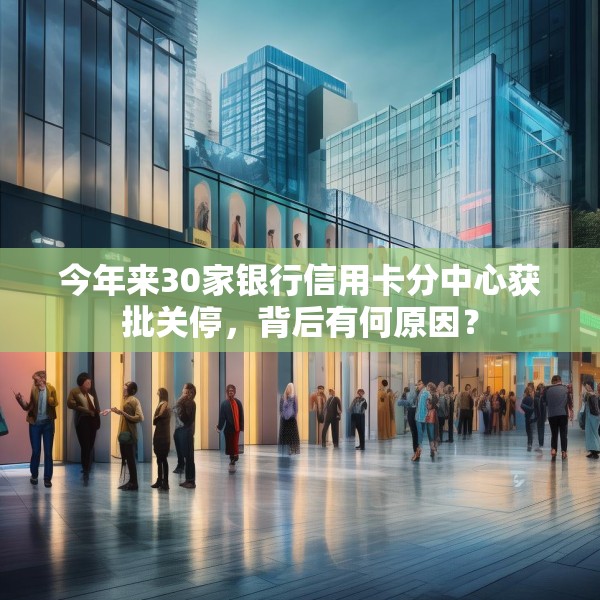 今年来30家银行信用卡分中心获批关停，背后有何原因？