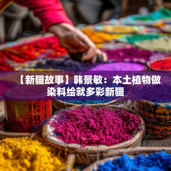 【新疆故事】韩景敏：本土植物做染料绘就多彩新疆