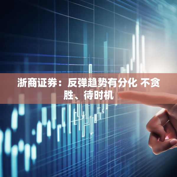 浙商证券：反弹趋势有分化 不贪胜、待时机