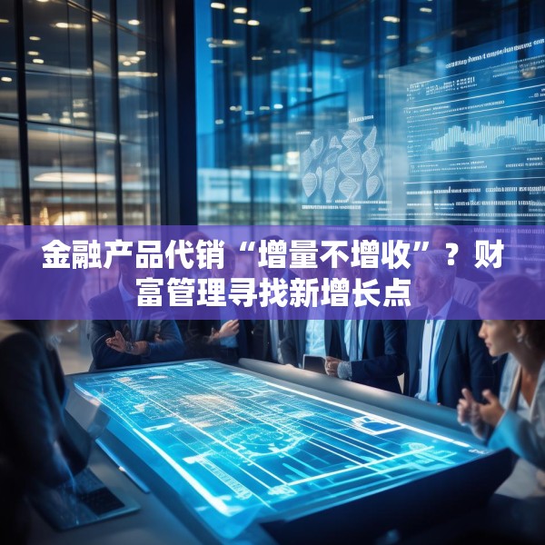 金融产品代销“增量不增收”？财富管理寻找新增长点