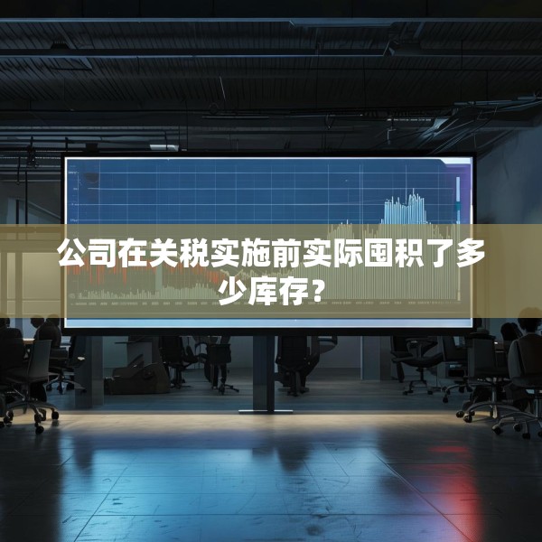 公司在关税实施前实际囤积了多少库存？