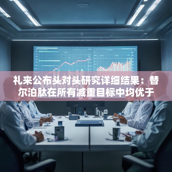 礼来公布头对头研究详细结果：替尔泊肽在所有减重目标中均优于司美格鲁肽