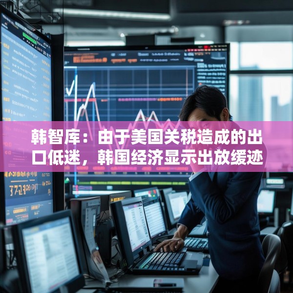 韩智库：由于美国关税造成的出口低迷，韩国经济显示出放缓迹象