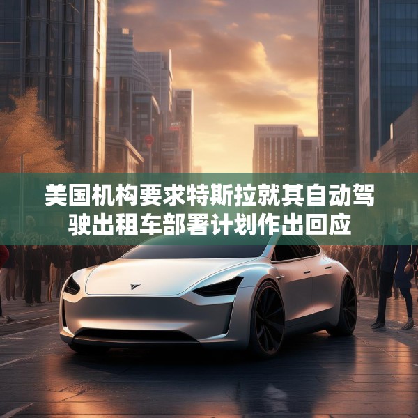 美国机构要求特斯拉就其自动驾驶出租车部署计划作出回应