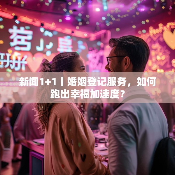 新闻1+1丨婚姻登记服务，如何跑出幸福加速度？