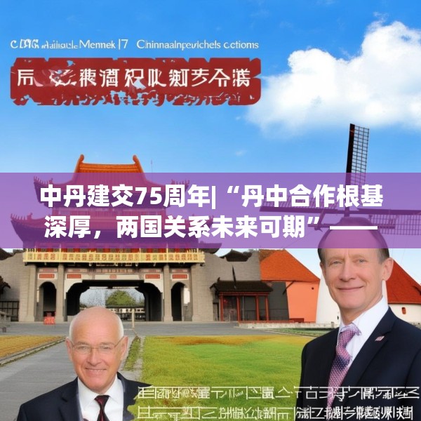 中丹建交75周年|“丹中合作根基深厚，两国关系未来可期”——专访丹麦驻华大使孔墨客