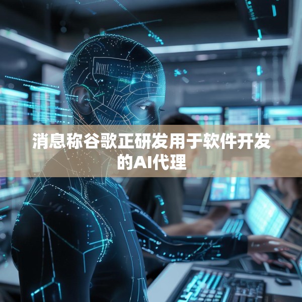 消息称谷歌正研发用于软件开发的AI代理