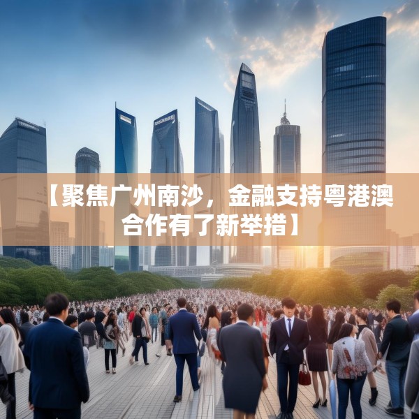 【聚焦广州南沙，金融支持粤港澳合作有了新举措】