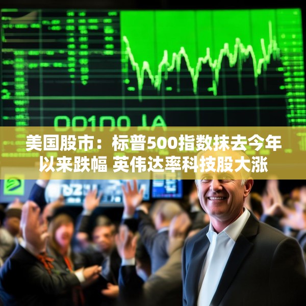 美国股市：标普500指数抹去今年以来跌幅 英伟达率科技股大涨