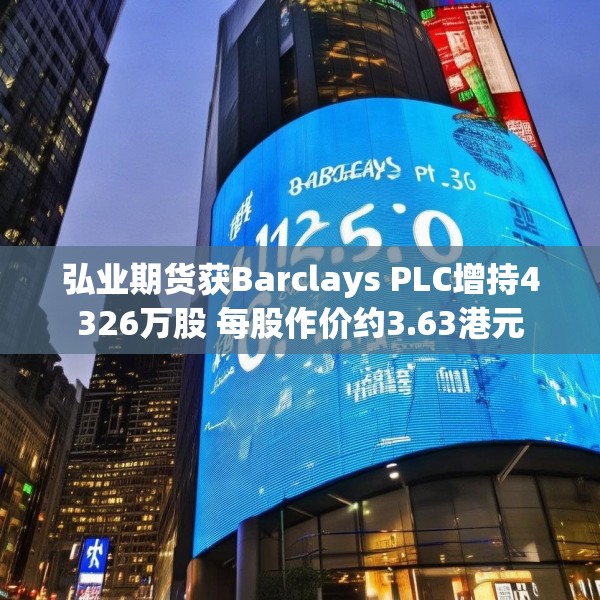 弘业期货获Barclays PLC增持4326万股 每股作价约3.63港元