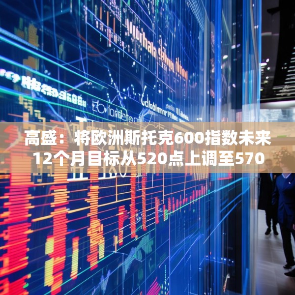 高盛：将欧洲斯托克600指数未来12个月目标从520点上调至570点