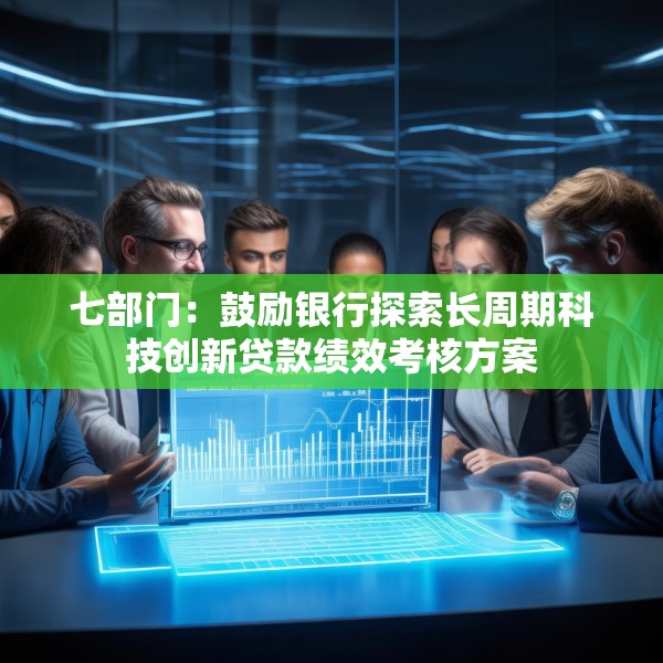 七部门：鼓励银行探索长周期科技创新贷款绩效考核方案
