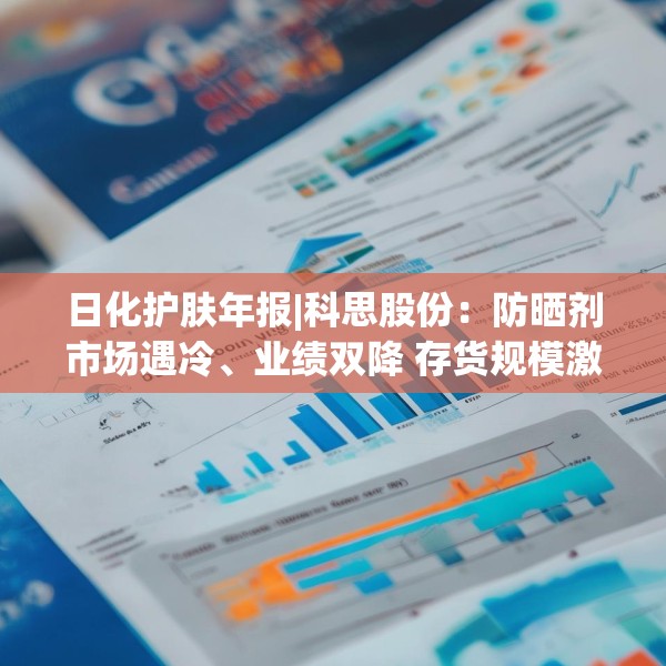 日化护肤年报|科思股份：防晒剂市场遇冷、业绩双降 存货规模激增周转效率下降