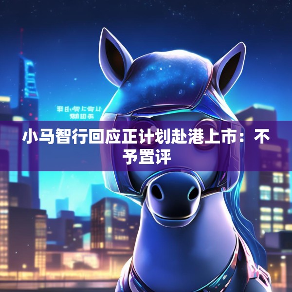 小马智行回应正计划赴港上市：不予置评