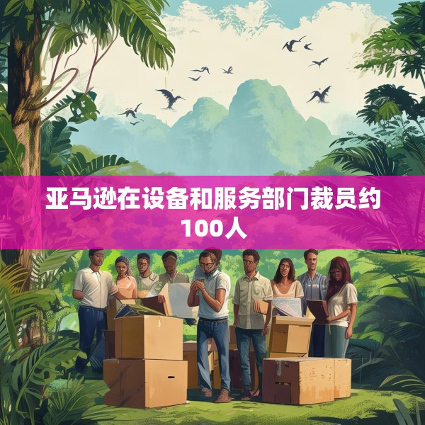 亚马逊在设备和服务部门裁员约100人