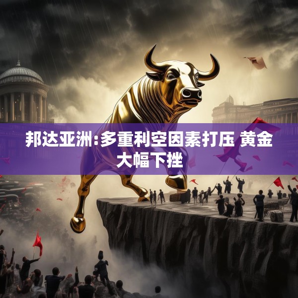 邦达亚洲:多重利空因素打压 黄金大幅下挫