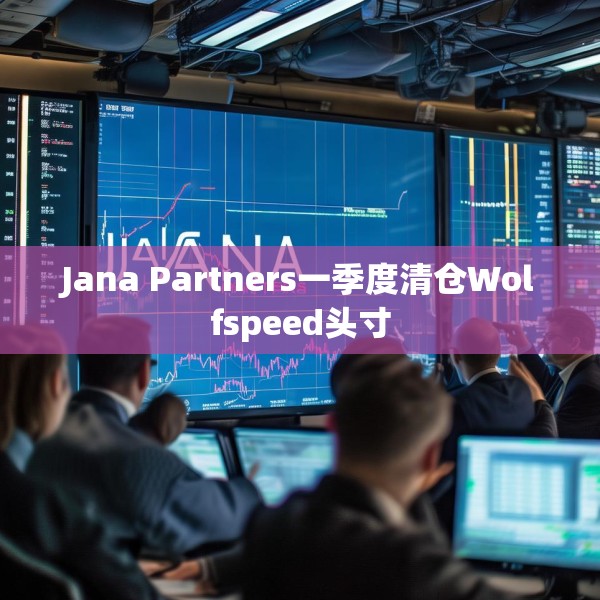 Jana Partners一季度清仓Wolfspeed头寸