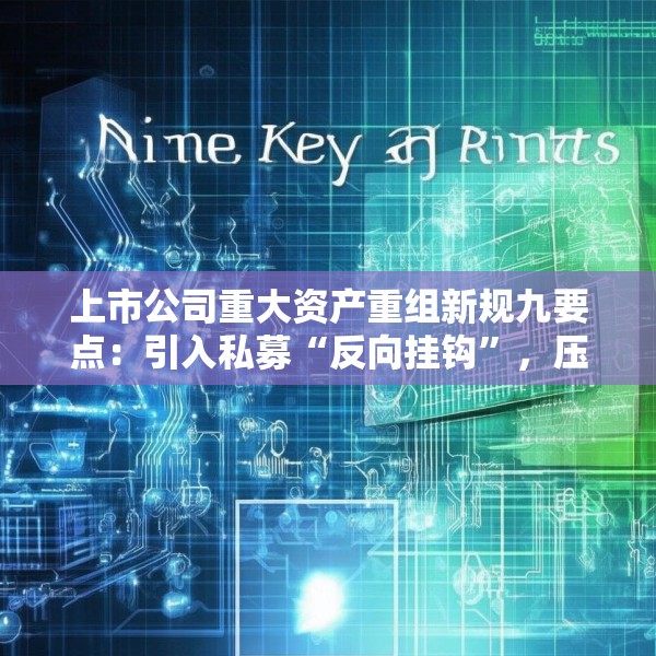 上市公司重大资产重组新规九要点：引入私募“反向挂钩”，压缩审核流程