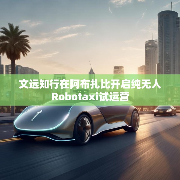 文远知行在阿布扎比开启纯无人Robotaxi试运营