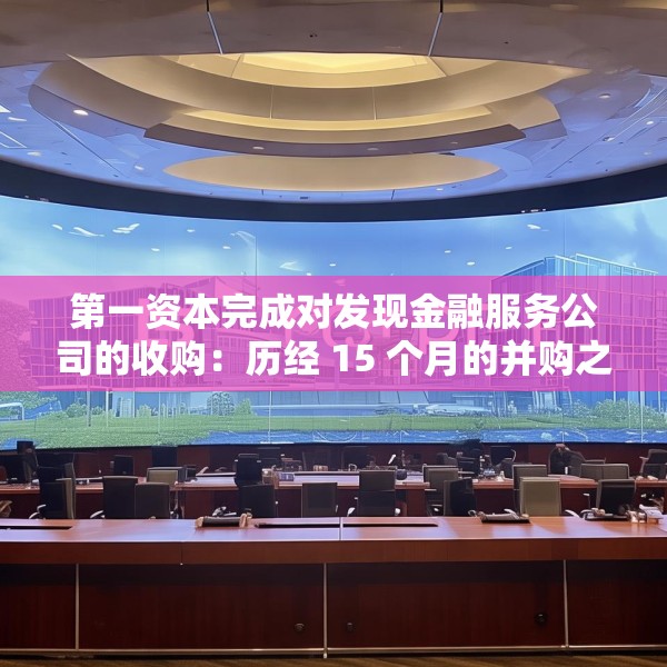 第一资本完成对发现金融服务公司的收购：历经 15 个月的并购之旅落幕