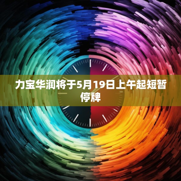 力宝华润将于5月19日上午起短暂停牌