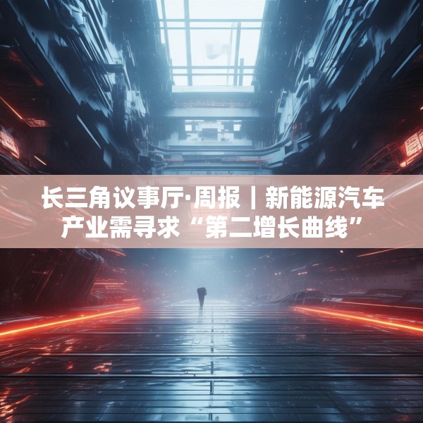 长三角议事厅·周报｜新能源汽车产业需寻求“第二增长曲线”