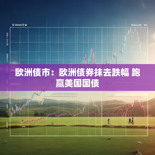 欧洲债市：欧洲债券抹去跌幅 跑赢美国国债