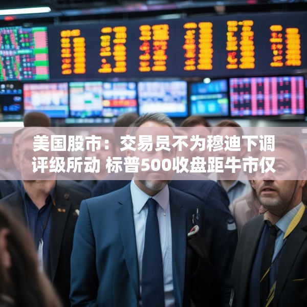 美国股市：交易员不为穆迪下调评级所动 标普500收盘距牛市仅一步之遥