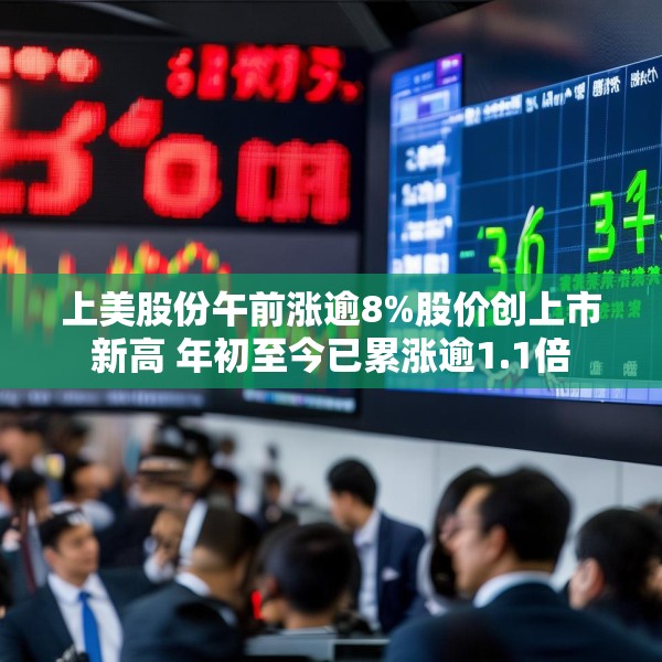 上美股份午前涨逾8%股价创上市新高 年初至今已累涨逾1.1倍