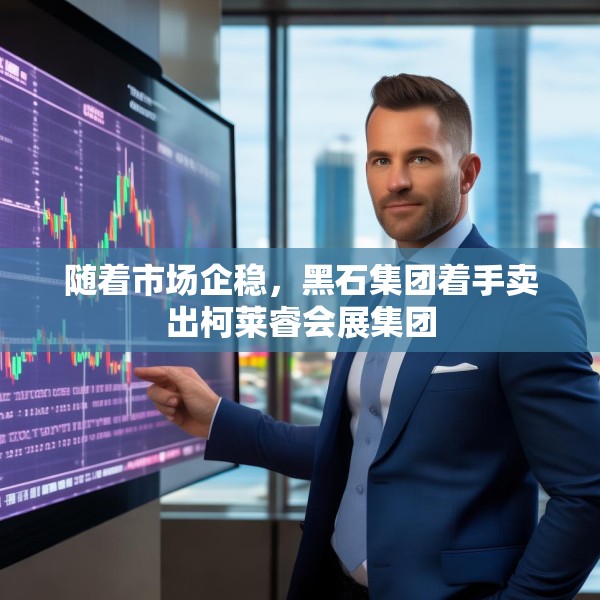 随着市场企稳，黑石集团着手卖出柯莱睿会展集团