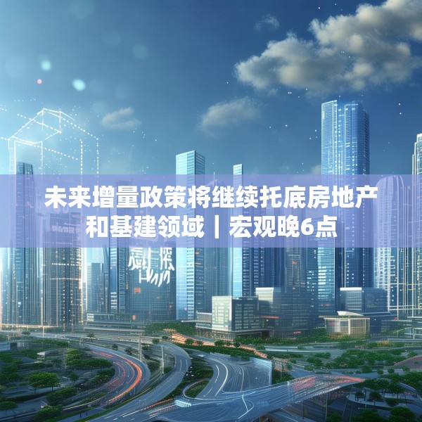 未来增量政策将继续托底房地产和基建领域｜宏观晚6点