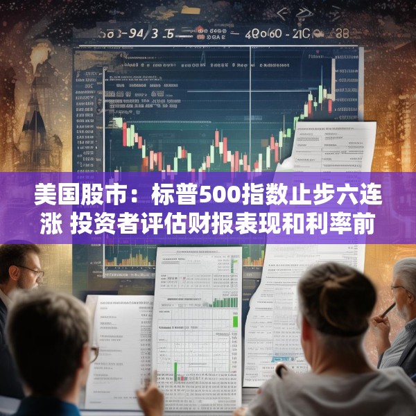 美国股市：标普500指数止步六连涨 投资者评估财报表现和利率前景