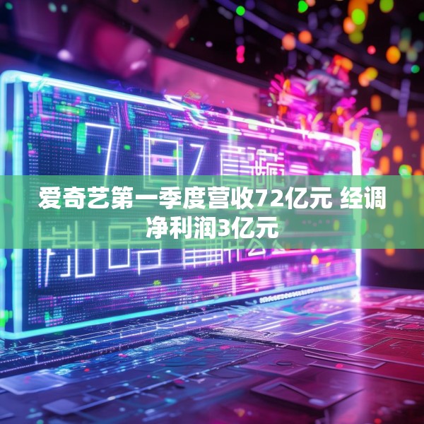 爱奇艺第一季度营收72亿元 经调净利润3亿元