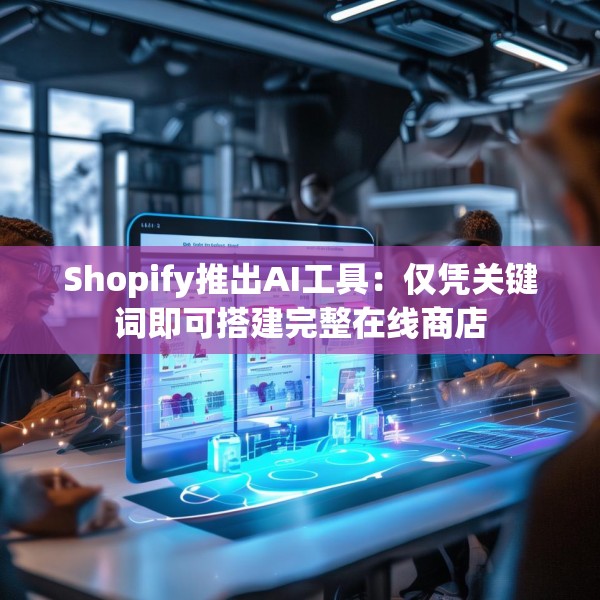 Shopify推出AI工具：仅凭关键词即可搭建完整在线商店