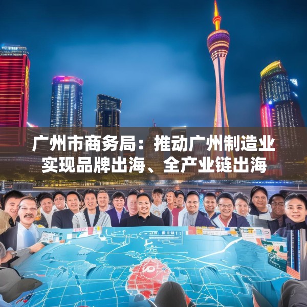 广州市商务局：推动广州制造业实现品牌出海、全产业链出海
