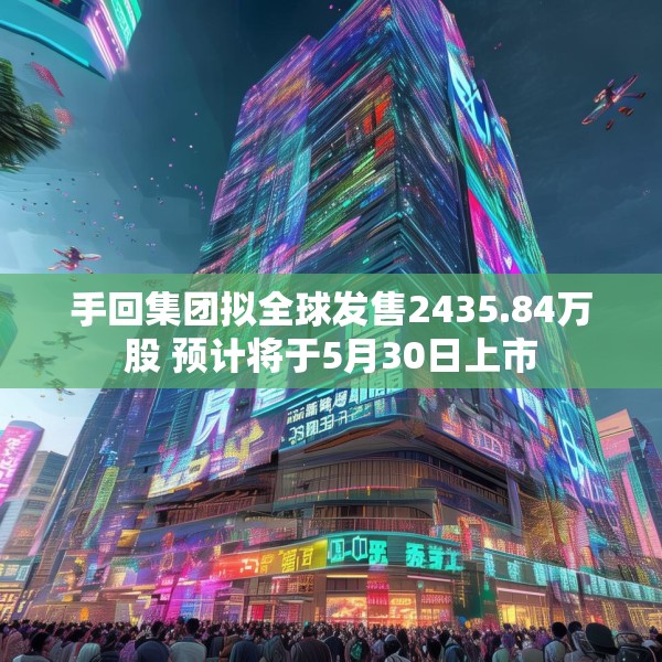 手回集团拟全球发售2435.84万股 预计将于5月30日上市