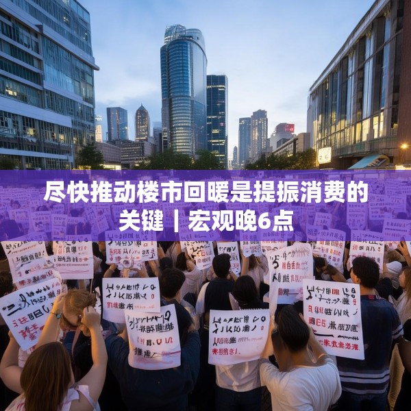 尽快推动楼市回暖是提振消费的关键｜宏观晚6点