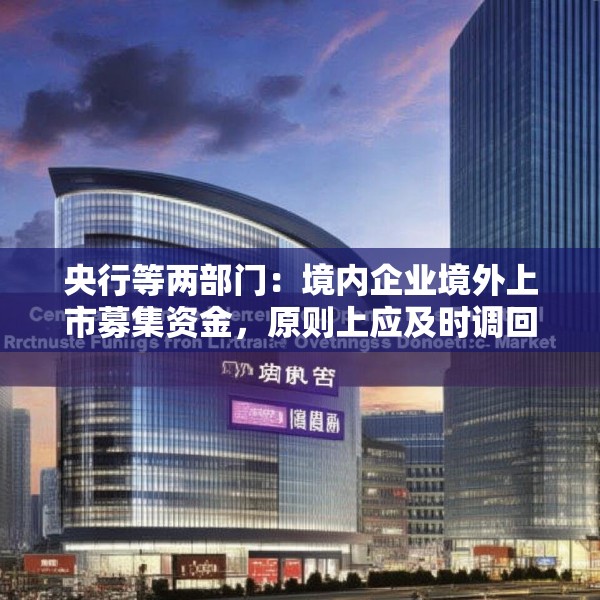 央行等两部门：境内企业境外上市募集资金，原则上应及时调回境内