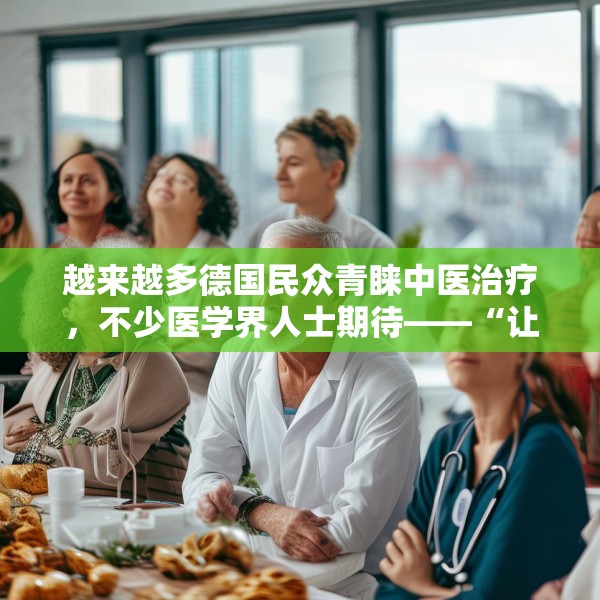 越来越多德国民众青睐中医治疗，不少医学界人士期待——“让中医药造福更多欧洲民众”（第一现场）