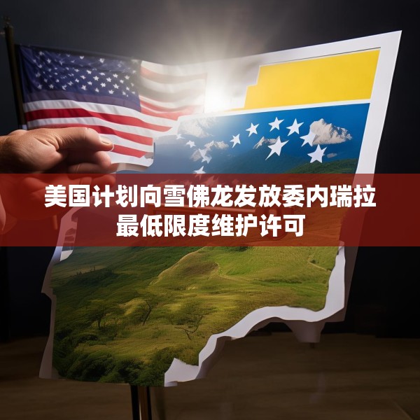 美国计划向雪佛龙发放委内瑞拉最低限度维护许可
