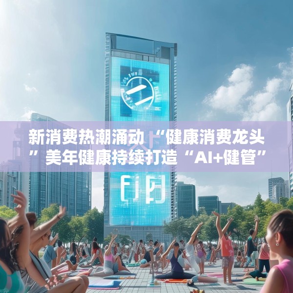 新消费热潮涌动 “健康消费龙头”美年健康持续打造“AI+健管”新生态