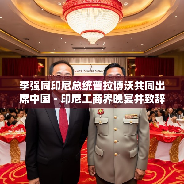李强同印尼总统普拉博沃共同出席中国－印尼工商界晚宴并致辞