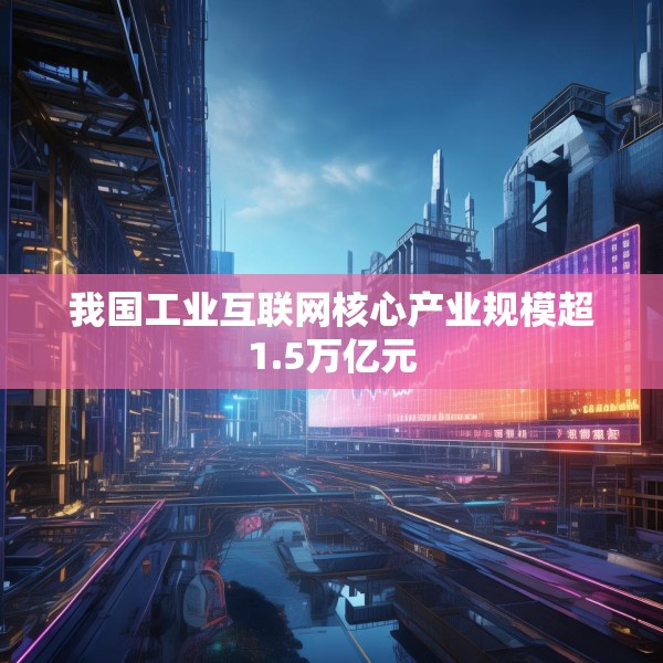 我国工业互联网核心产业规模超1.5万亿元
