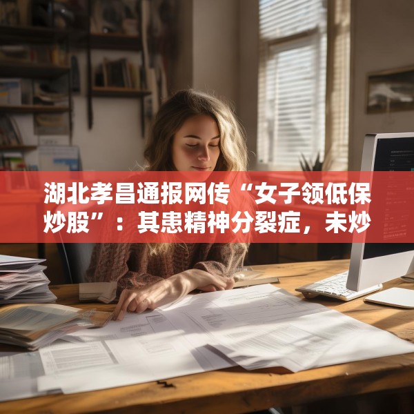 湖北孝昌通报网传“女子领低保炒股”：其患精神分裂症，未炒股