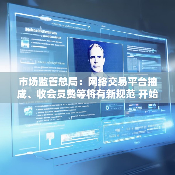 市场监管总局：网络交易平台抽成、收会员费等将有新规范 开始征求意见